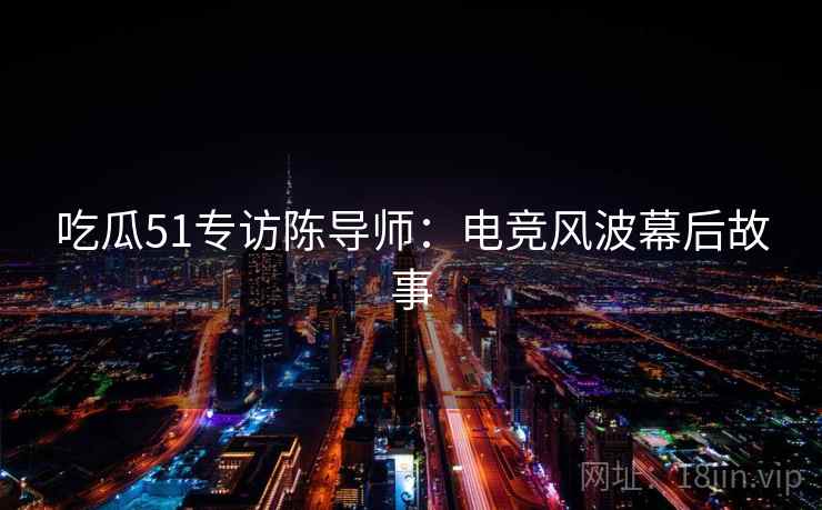 吃瓜51专访陈导师：电竞风波幕后故事