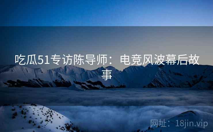 吃瓜51专访陈导师：电竞风波幕后故事
