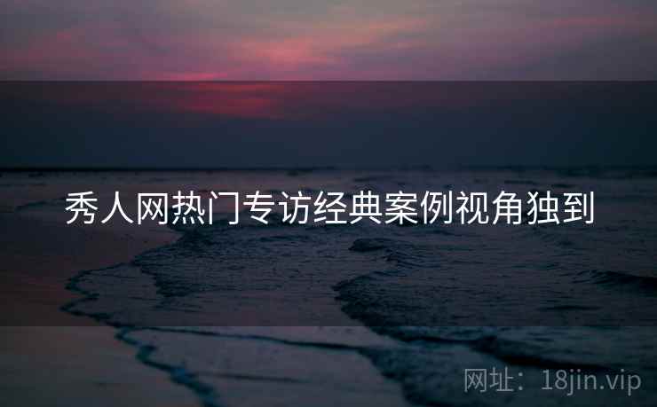 秀人网热门专访经典案例视角独到