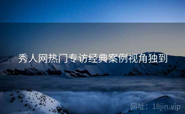 秀人网热门专访经典案例视角独到