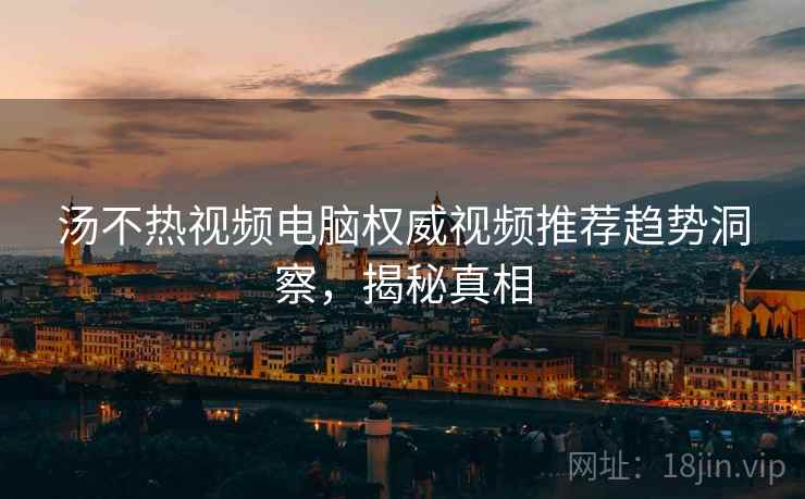 汤不热视频电脑权威视频推荐趋势洞察，揭秘真相