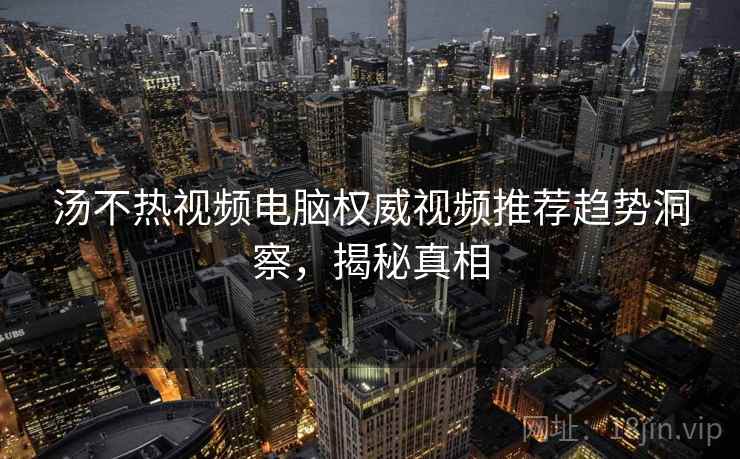 汤不热视频电脑权威视频推荐趋势洞察，揭秘真相