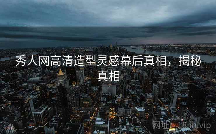 秀人网高清造型灵感幕后真相，揭秘真相