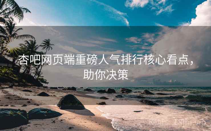 杏吧网页端重磅人气排行核心看点，助你决策