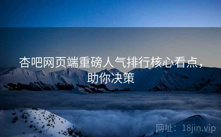 杏吧网页端重磅人气排行核心看点，助你决策