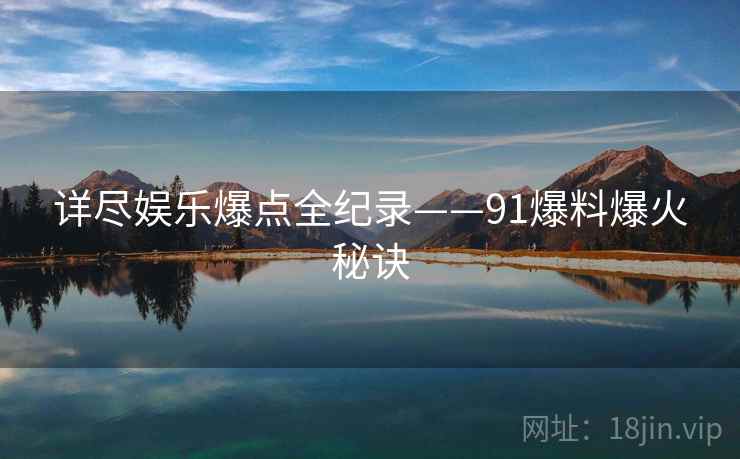 详尽娱乐爆点全纪录——91爆料爆火秘诀