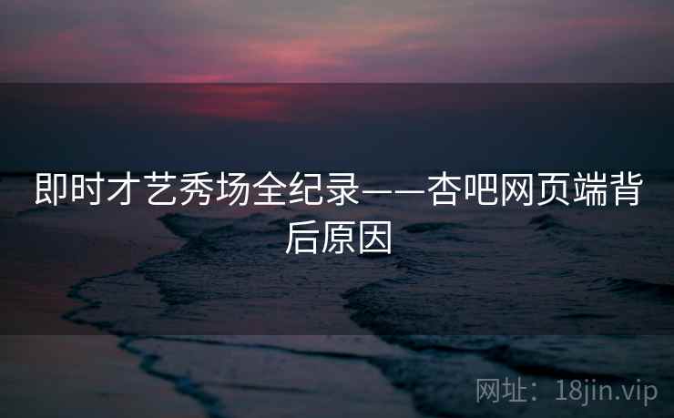 即时才艺秀场全纪录——杏吧网页端背后原因