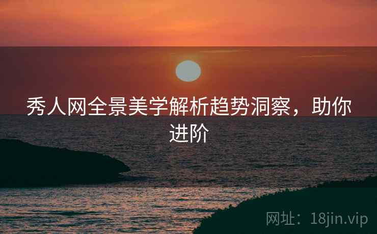 秀人网全景美学解析趋势洞察，助你进阶