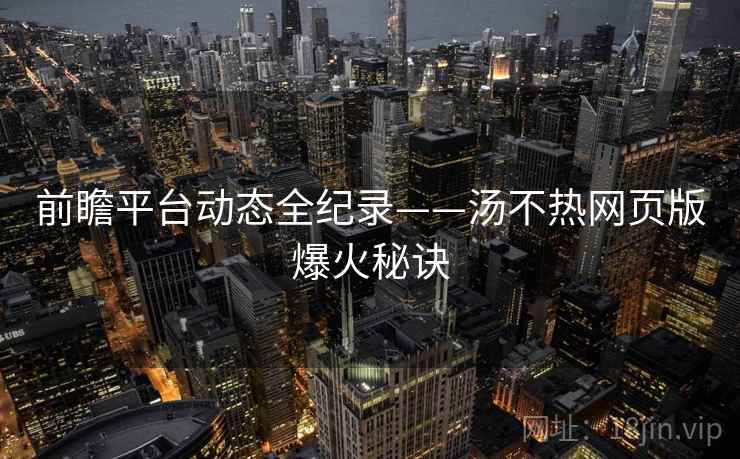 前瞻平台动态全纪录——汤不热网页版爆火秘诀