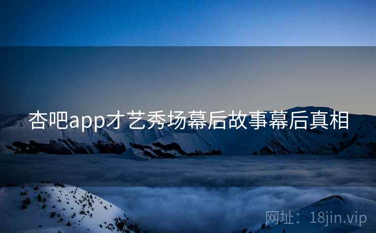 杏吧app才艺秀场幕后故事幕后真相