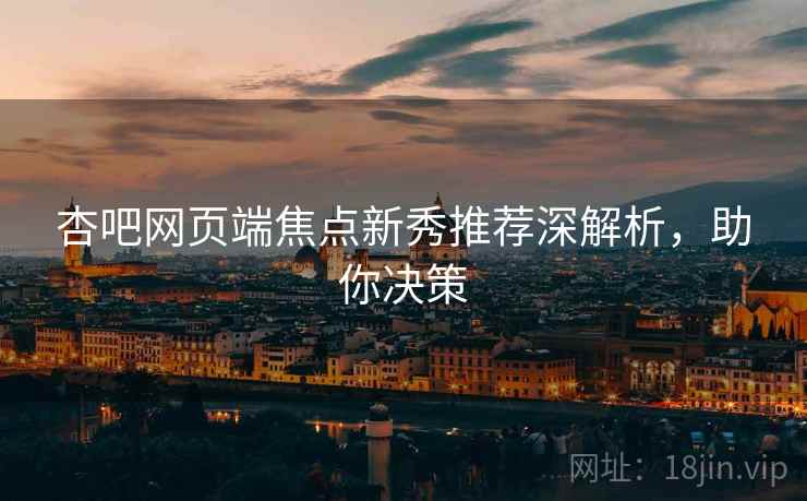 杏吧网页端焦点新秀推荐深解析，助你决策