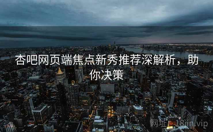 杏吧网页端焦点新秀推荐深解析，助你决策