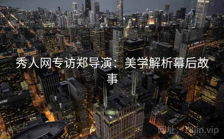 秀人网专访郑导演：美学解析幕后故事