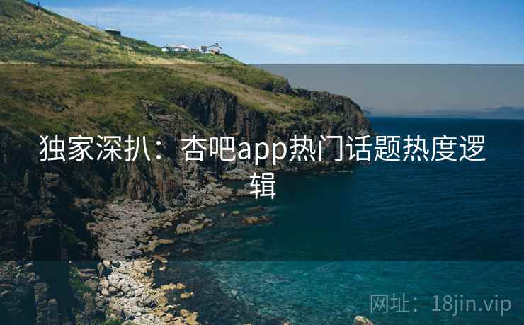 独家深扒：杏吧app热门话题热度逻辑