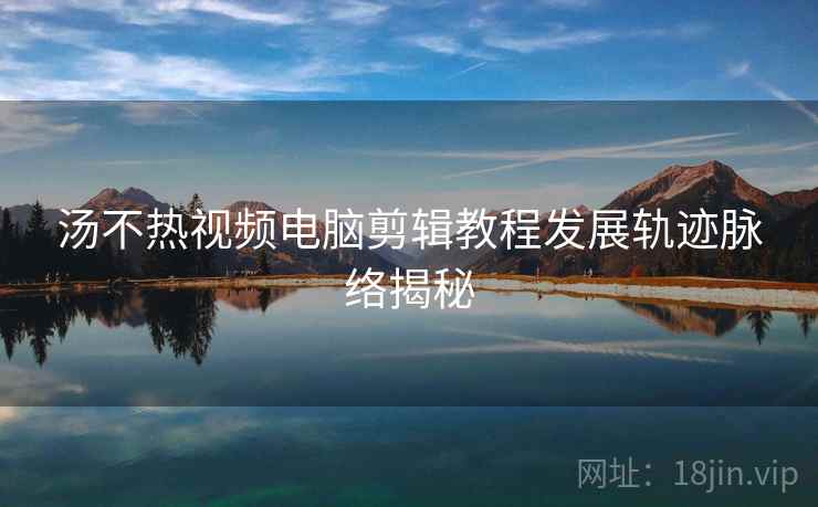汤不热视频电脑剪辑教程发展轨迹脉络揭秘
