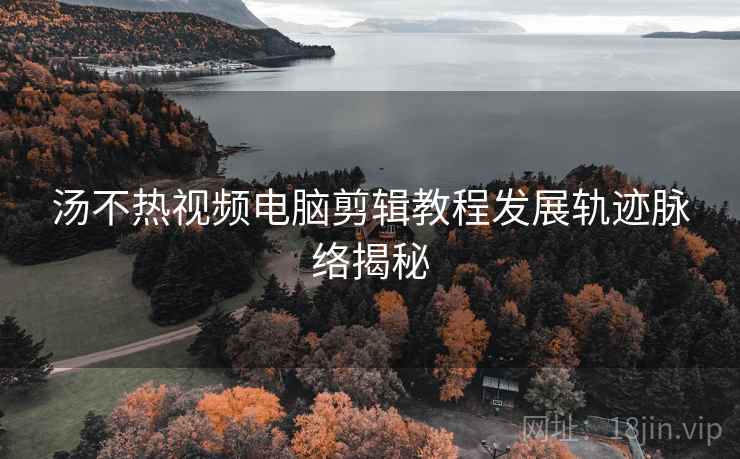汤不热视频电脑剪辑教程发展轨迹脉络揭秘