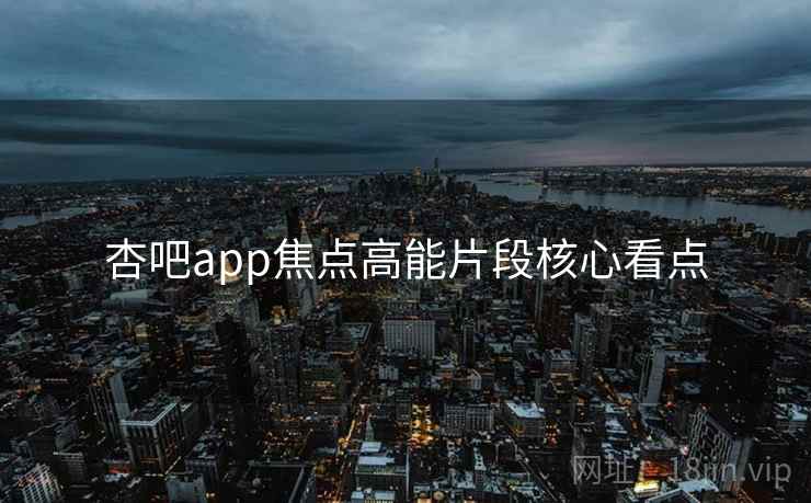 杏吧app焦点高能片段核心看点