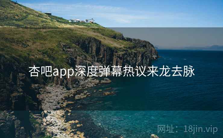 杏吧app深度弹幕热议来龙去脉