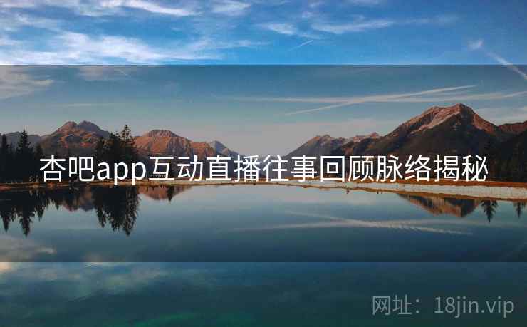 杏吧app互动直播往事回顾脉络揭秘