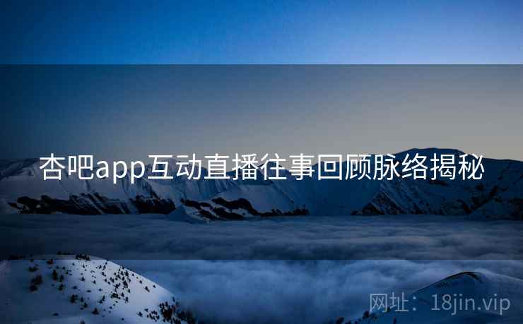 杏吧app互动直播往事回顾脉络揭秘
