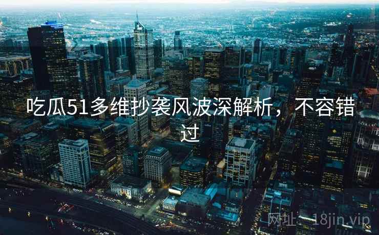 吃瓜51多维抄袭风波深解析，不容错过