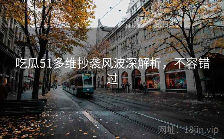 吃瓜51多维抄袭风波深解析，不容错过
