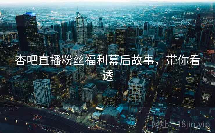 杏吧直播粉丝福利幕后故事，带你看透