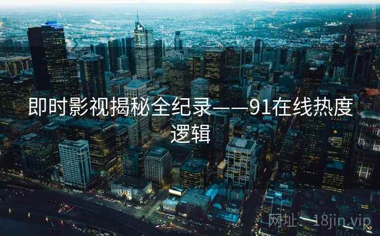 即时影视揭秘全纪录——91在线热度逻辑