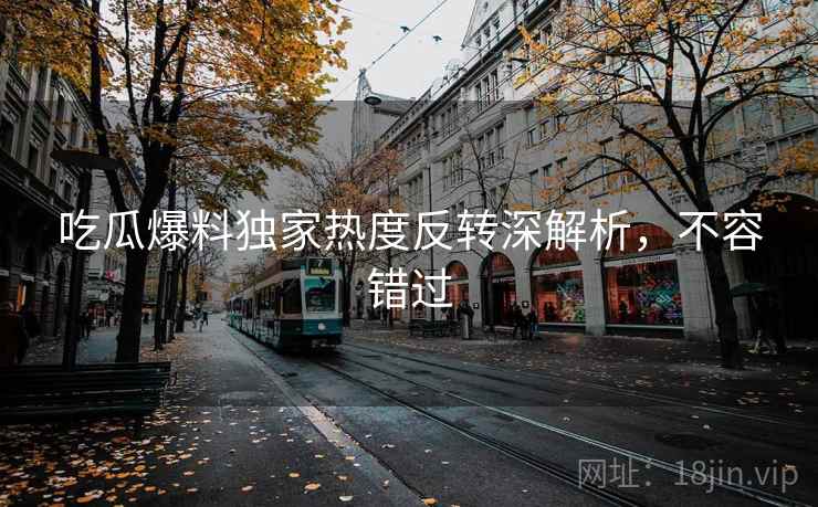 吃瓜爆料独家热度反转深解析，不容错过