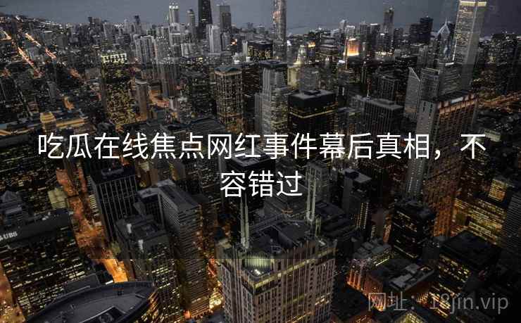 吃瓜在线焦点网红事件幕后真相，不容错过