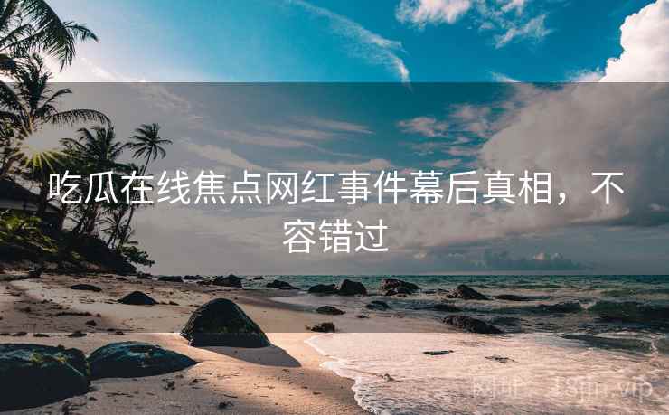 吃瓜在线焦点网红事件幕后真相，不容错过