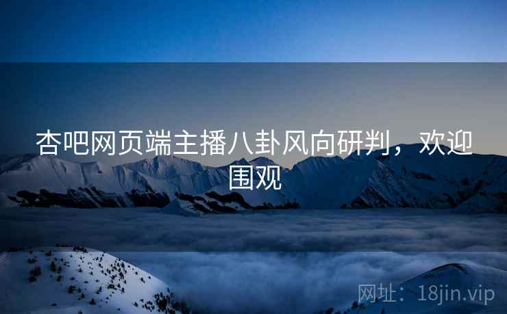 杏吧网页端主播八卦风向研判，欢迎围观