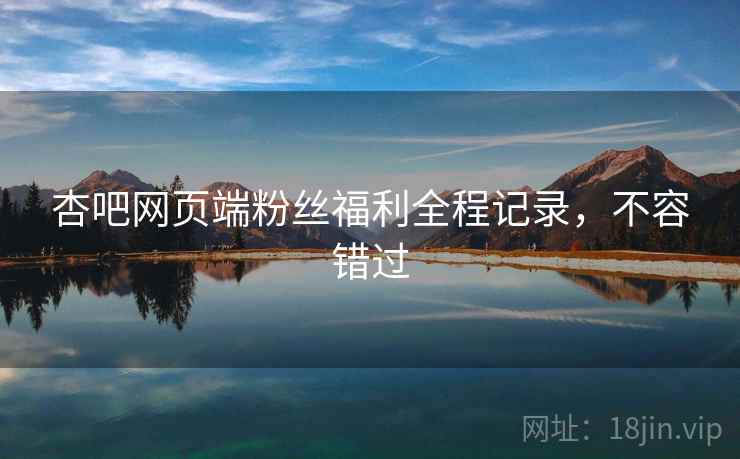 杏吧网页端粉丝福利全程记录，不容错过