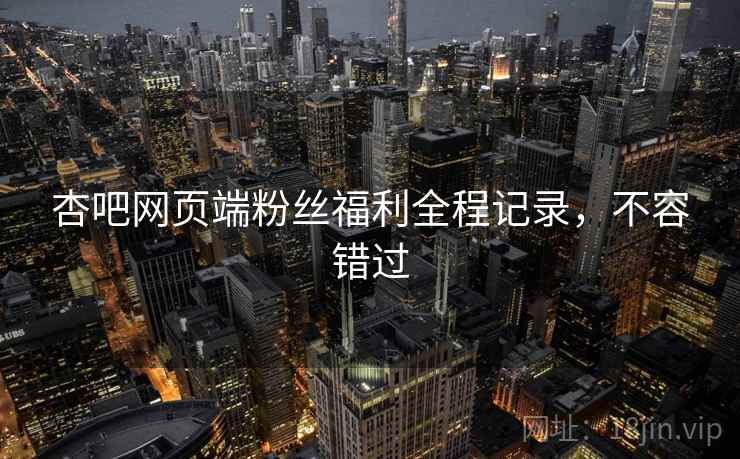 杏吧网页端粉丝福利全程记录，不容错过