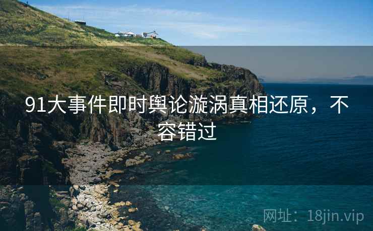 91大事件即时舆论漩涡真相还原，不容错过