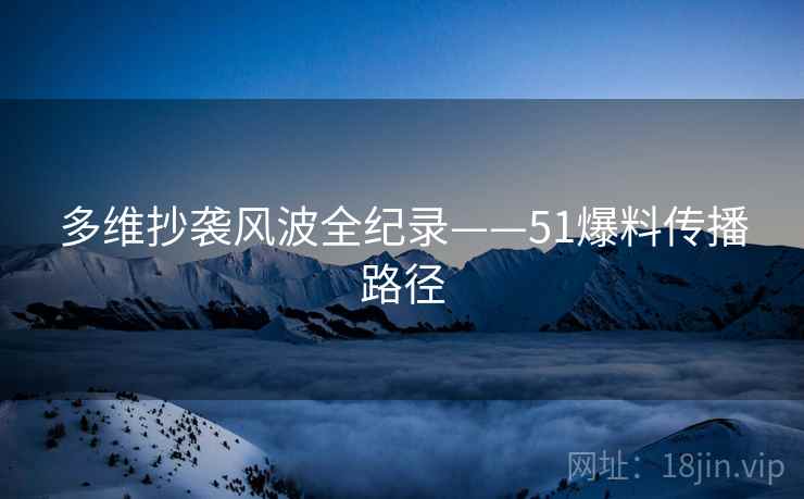 多维抄袭风波全纪录——51爆料传播路径