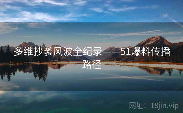 多维抄袭风波全纪录——51爆料传播路径