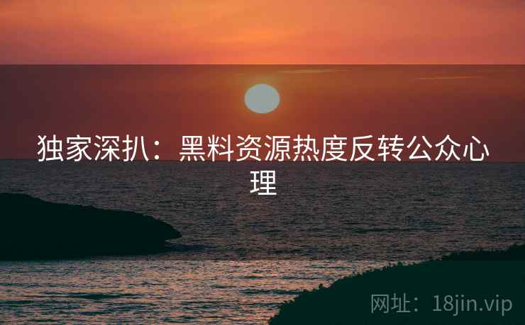 独家深扒：黑料资源热度反转公众心理