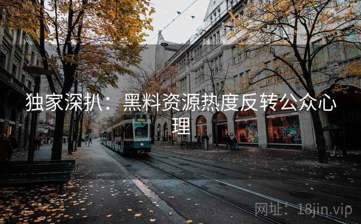 独家深扒：黑料资源热度反转公众心理