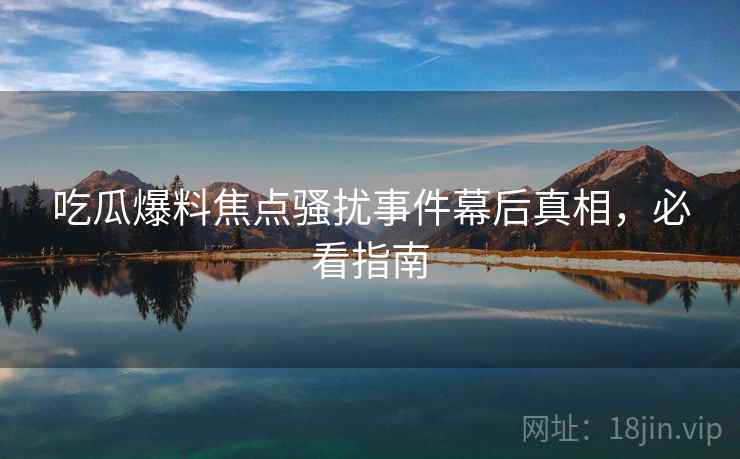 吃瓜爆料焦点骚扰事件幕后真相，必看指南