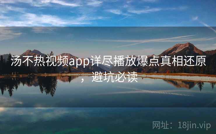 汤不热视频app详尽播放爆点真相还原，避坑必读