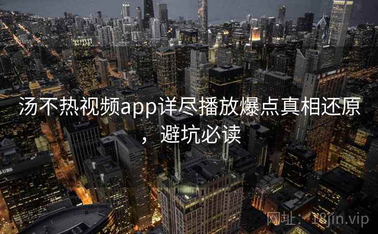 汤不热视频app详尽播放爆点真相还原，避坑必读