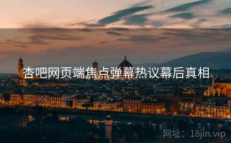 杏吧网页端焦点弹幕热议幕后真相