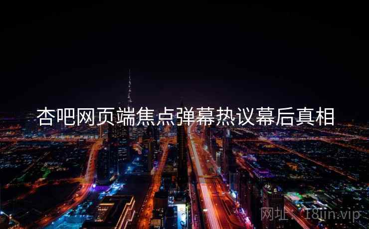 杏吧网页端焦点弹幕热议幕后真相