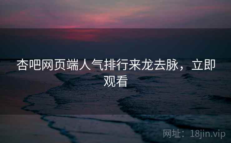 杏吧网页端人气排行来龙去脉，立即观看