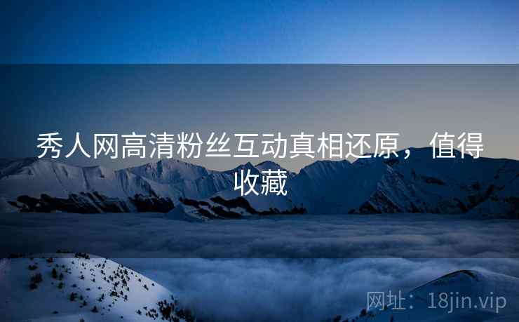 秀人网高清粉丝互动真相还原，值得收藏