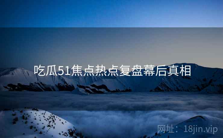 吃瓜51焦点热点复盘幕后真相