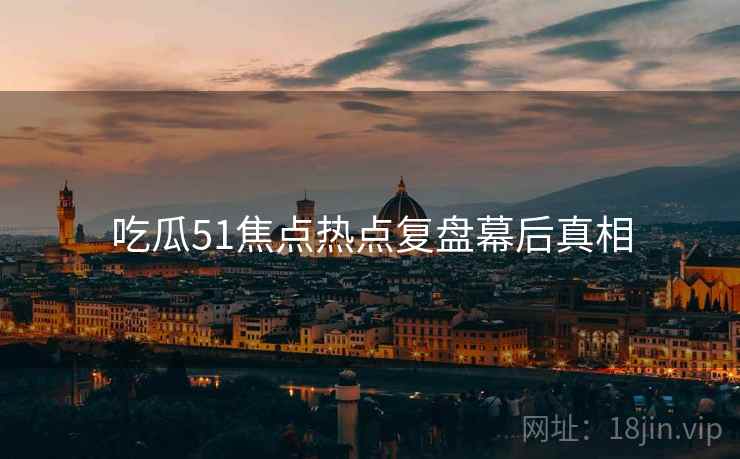 吃瓜51焦点热点复盘幕后真相