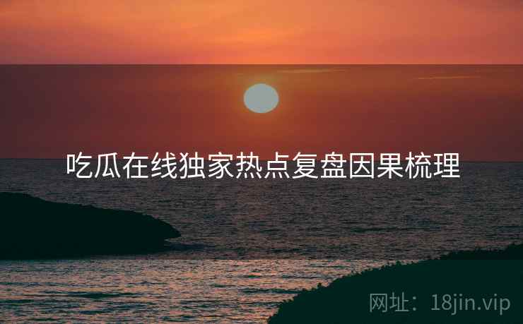 吃瓜在线独家热点复盘因果梳理