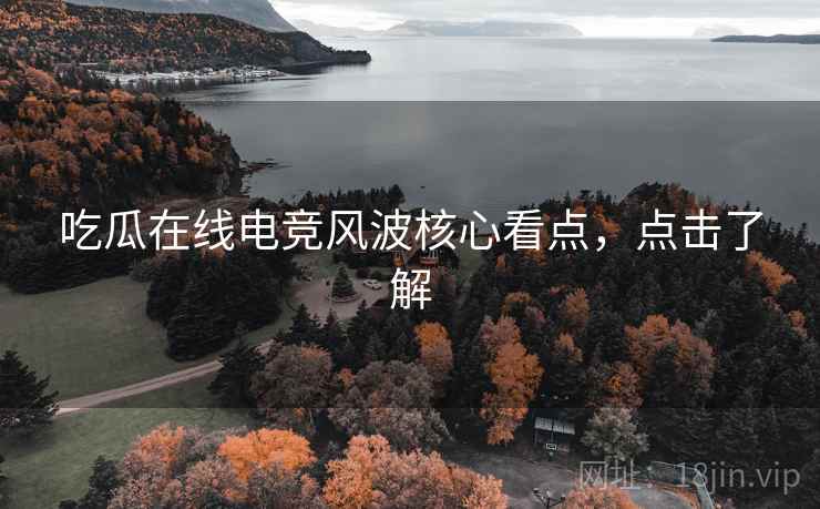 吃瓜在线电竞风波核心看点，点击了解